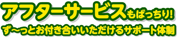 アフターサービスもばっちり！ず～っとお付き合いいただけるサポート体制