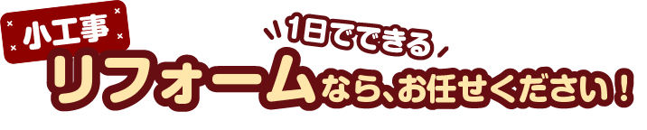 小工事リフォームなら、お任せください！